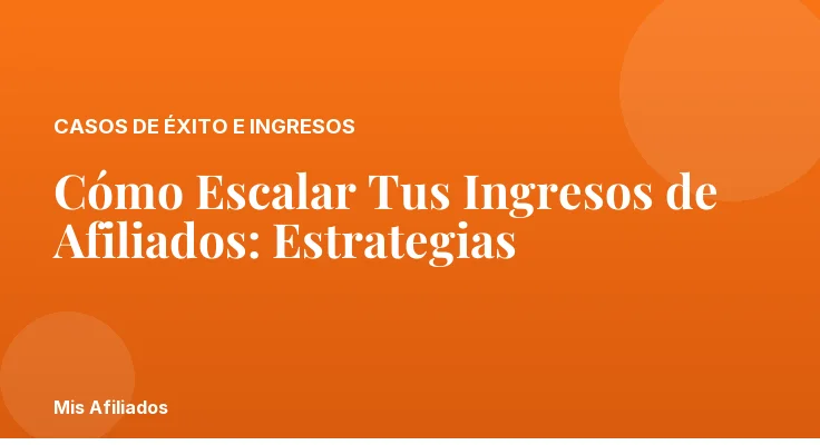 Cómo Escalar Tus Ingresos de Afiliados: Estrategias